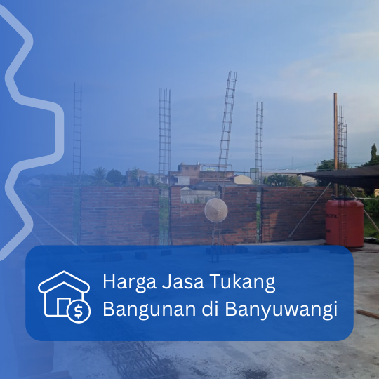 Harga Jasa Tukang Bangunan di Banyuwangi: Estimasi Biaya Harian dan Borongan